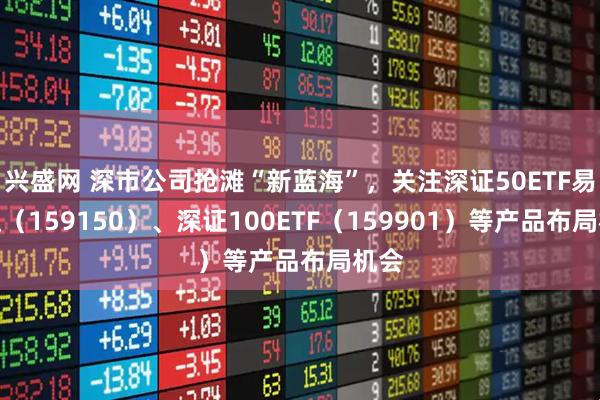 兴盛网 深市公司抢滩“新蓝海”，关注深证50ETF易方达（159150）、深证100ETF（159901）等产品布局机会