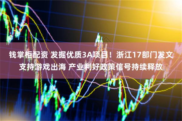 钱掌柜配资 发掘优质3A项目！浙江17部门发文支持游戏出海 产业利好政策信号持续释放
