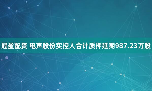 冠盈配资 电声股份实控人合计质押延期987.23万股