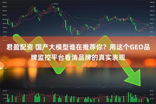 君盈配资 国产大模型谁在推荐你？用这个GEO品牌监控平台看清品牌的真实表现