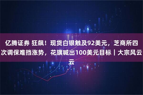 亿腾证券 狂飙！现货白银触及92美元，芝商所四次调保难挡涨势，花旗喊出100美元目标｜大宗风云