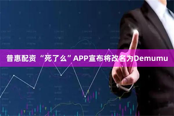普惠配资 “死了么”APP宣布将改名为Demumu