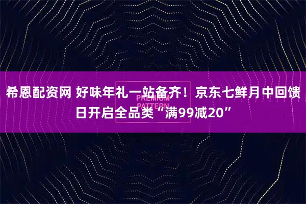 希恩配资网 好味年礼一站备齐！京东七鲜月中回馈日开启全品类“满99减20”