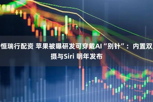 恒瑞行配资 苹果被曝研发可穿戴AI“别针”：内置双摄与Siri 明年发布