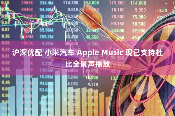 沪深优配 小米汽车 Apple Music 现已支持杜比全景声播放