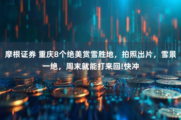 摩根证券 重庆8个绝美赏雪胜地，拍照出片，雪景一绝，周末就能打来回!快冲