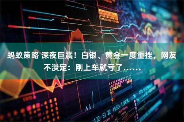 蚂蚁策略 深夜巨震！白银、黄金一度重挫，网友不淡定：刚上车就亏了……