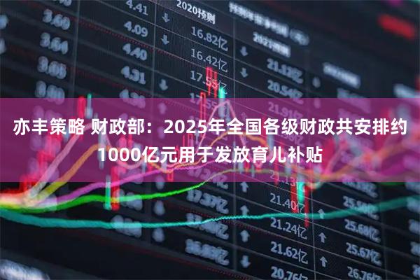 亦丰策略 财政部：2025年全国各级财政共安排约1000亿元用于发放育儿补贴
