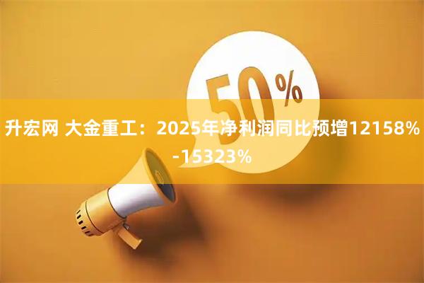 升宏网 大金重工：2025年净利润同比预增12158%-15323%