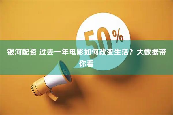 银河配资 过去一年电影如何改变生活？大数据带你看