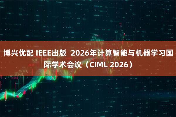 博兴优配 IEEE出版  2026年计算智能与机器学习国际学术会议（CIML 2026）
