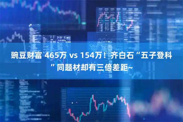 豌豆财富 465万 vs 154万！齐白石“五子登科”同题材却有三倍差距~