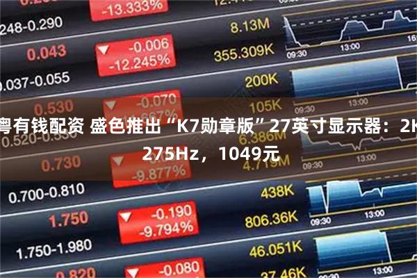 粤有钱配资 盛色推出“K7勋章版”27英寸显示器：2K 275Hz，1049元