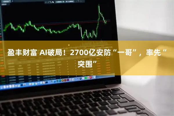 盈丰财富 AI破局！2700亿安防“一哥”，率先“突围”