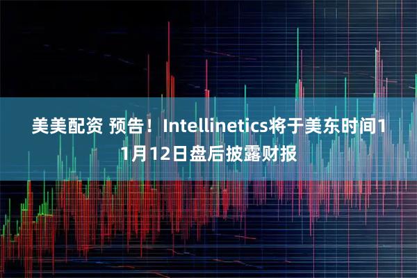 美美配资 预告！Intellinetics将于美东时间11月12日盘后披露财报