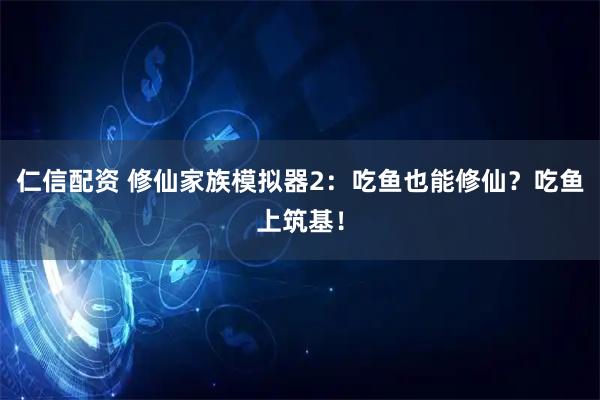 仁信配资 修仙家族模拟器2：吃鱼也能修仙？吃鱼上筑基！