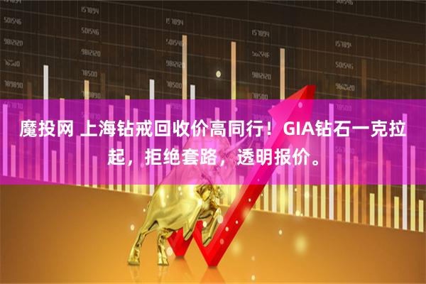 魔投网 上海钻戒回收价高同行！GIA钻石一克拉起，拒绝套路，透明报价。