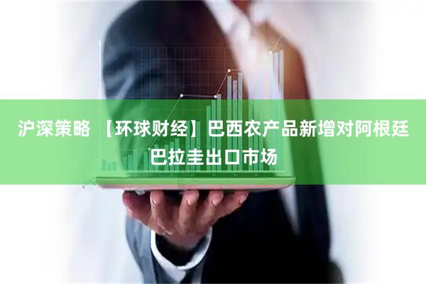 沪深策略 【环球财经】巴西农产品新增对阿根廷巴拉圭出口市场