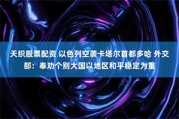 天织股票配资 以色列空袭卡塔尔首都多哈 外交部：奉劝个别大国以地区和平稳定为重