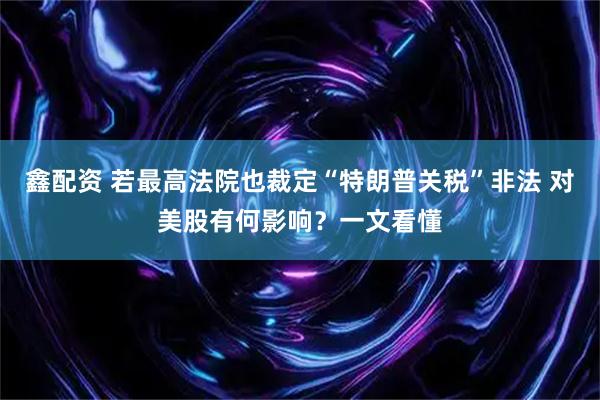 鑫配资 若最高法院也裁定“特朗普关税”非法 对美股有何影响？一文看懂