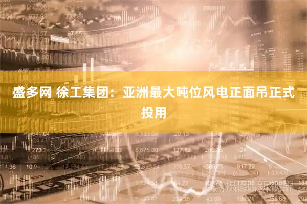 盛多网 徐工集团：亚洲最大吨位风电正面吊正式投用