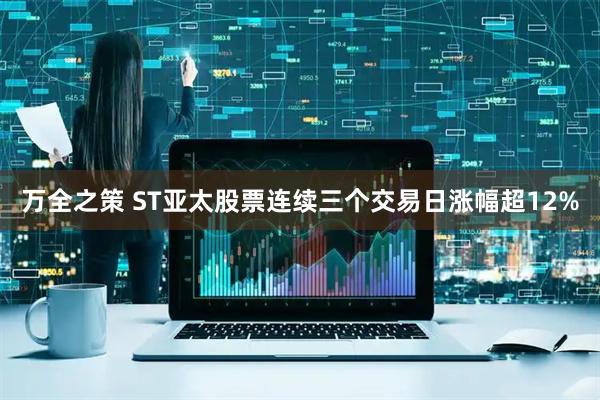 万全之策 ST亚太股票连续三个交易日涨幅超12%