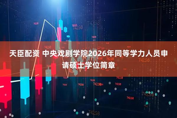 天臣配资 中央戏剧学院2026年同等学力人员申请硕士学位简章