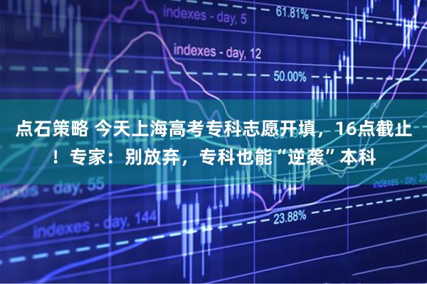 点石策略 今天上海高考专科志愿开填，16点截止！专家：别放弃，专科也能“逆袭”本科