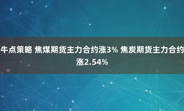 牛点策略 焦煤期货主力合约涨3% 焦炭期货主力合约涨2.54%