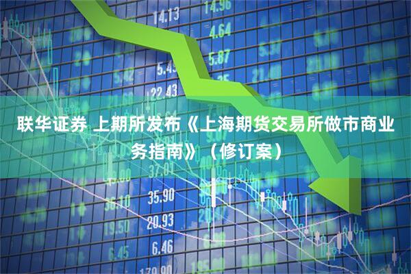 联华证券 上期所发布《上海期货交易所做市商业务指南》（修订案）